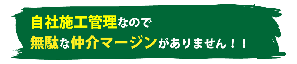 自社施工管理なので無駄な仲介マージンがありません!