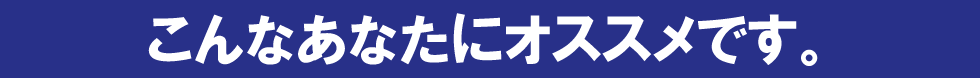 こんなあなたにオススメ